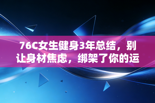 76C女生健身3年总结,别让身材焦虑,绑架了你的运动初心 76C女生健身3年总结,别让身材焦虑,绑架了你的运动初心