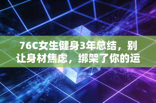 76C女生健身3年总结,别让身材焦虑,绑架了你的运动初心 76C女生健身3年总结,别让身材焦虑,绑架了你的运动初心