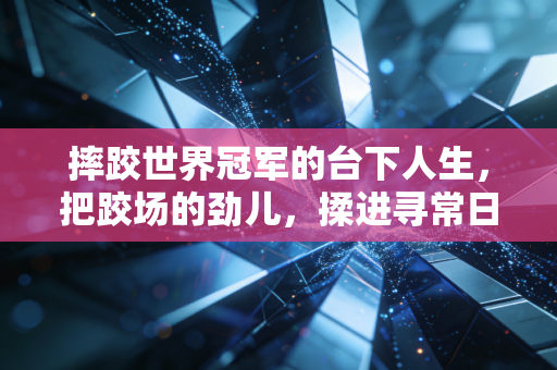 摔跤世界冠军的台下人生,把跤场的劲儿,揉进寻常日子的烟火里 摔跤世界冠军的台下人生,把跤场的劲儿,揉进寻常日子的烟火里