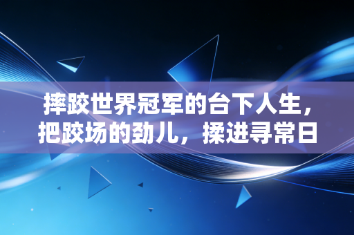 摔跤世界冠军的台下人生，把跤场的劲儿，揉进寻常日子的烟火里
