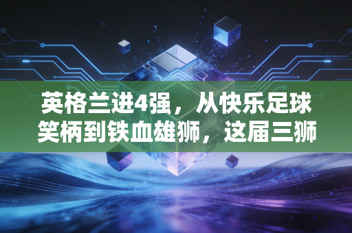 英格兰进4强，从快乐足球笑柄到铁血雄狮，这届三狮军团终于踢懂了普通人的逆袭逻辑