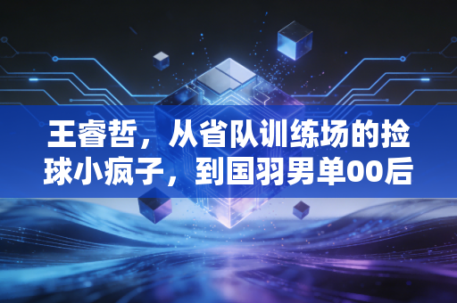 王睿哲,从省队训练场的捡球小疯子,到国羽男单00后接棒人 王睿哲,从省队训练场的捡球小疯子,到国羽男单00后接棒人