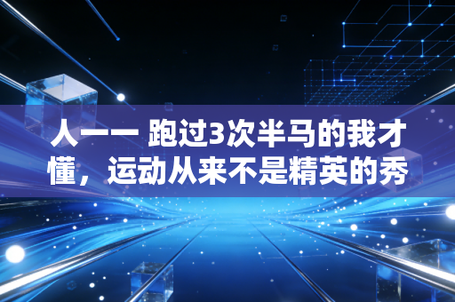 人一一 跑过3次半马的我才懂，运动从来不是精英的秀场，是普通人的生活止疼药