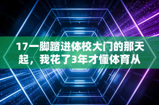 17一脚踏进体校大门的那天起，我花了3年才懂体育从来不是差生的退路