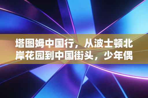 塔图姆中国行,从波士顿北岸花园到中国街头,少年偶像的落地与共鸣 塔图姆中国行,从波士顿北岸花园到中国街头,少年偶像的落地与共鸣