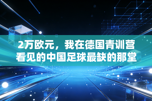 2万欧元,我在德国青训营看见的中国足球最缺的那堂课 2万欧元,我在德国青训营看见的中国足球最缺的那堂课