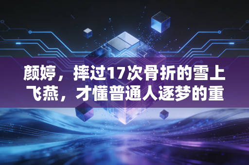 颜婷,摔过17次骨折的雪上飞燕,才懂普通人逐梦的重量 颜婷,摔过17次骨折的雪上飞燕,才懂普通人逐梦的重量