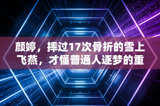 颜婷,摔过17次骨折的雪上飞燕,才懂普通人逐梦的重量 颜婷,摔过17次骨折的雪上飞燕,才懂普通人逐梦的重量