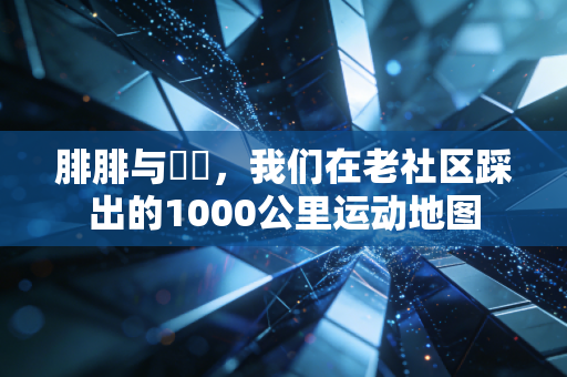 腓腓与朏朏，我们在老社区踩出的1000公里运动地图
