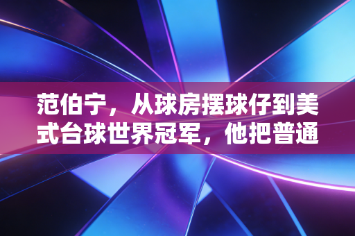 范伯宁,从球房摆球仔到美式台球世界冠军,他把普通人的热爱活成了天花板 范伯宁,从球房摆球仔到美式台球世界冠军,他把普通人的热爱活成了天花板