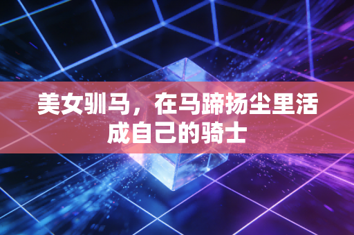 美女驯马,在马蹄扬尘里活成自己的骑士 美女驯马,在马蹄扬尘里活成自己的骑士