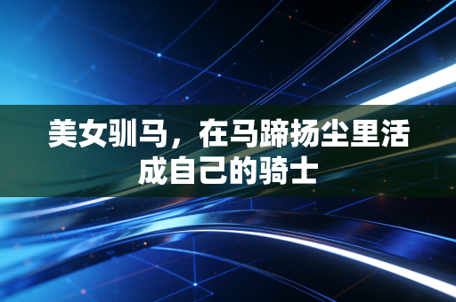 美女驯马,在马蹄扬尘里活成自己的骑士 美女驯马,在马蹄扬尘里活成自己的骑士
