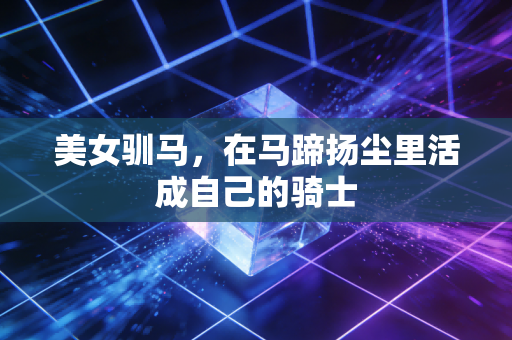 美女驯马，在马蹄扬尘里活成自己的骑士