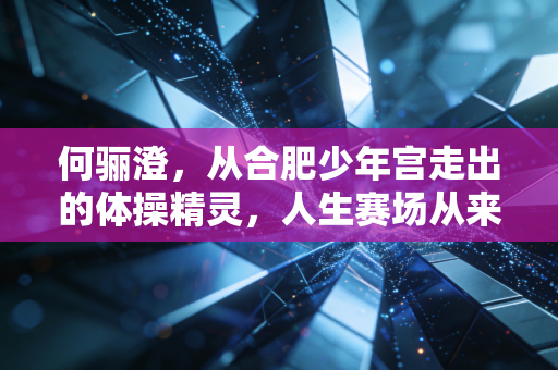 何骊澄,从合肥少年宫走出的体操精灵,人生赛场从来不止满分 何骊澄,从合肥少年宫走出的体操精灵,人生赛场从来不止满分