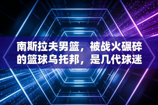 南斯拉夫男篮，被战火碾碎的篮球乌托邦，是几代球迷心中最意难平的白月光
