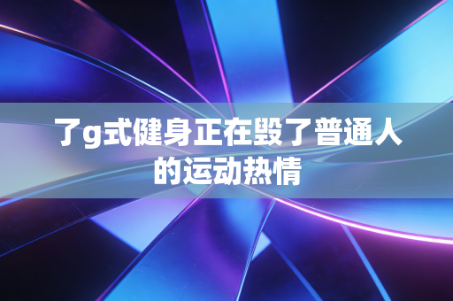 了g式健身正在毁了普通人的运动热情