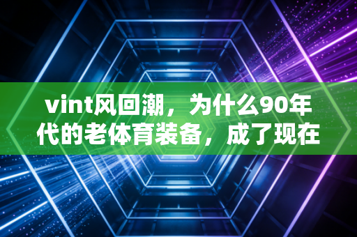 vint风回潮，为什么90年代的老体育装备，成了现在年轻人的运动社交硬通货？