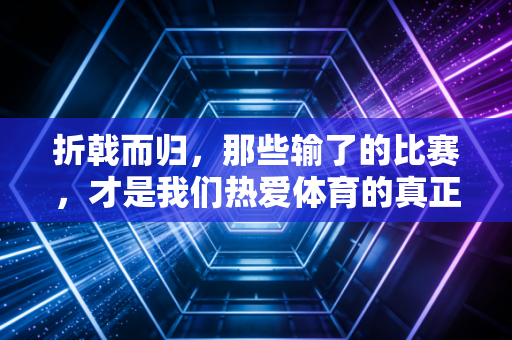 折戟而归,那些输了的比赛,才是我们热爱体育的真正理由 折戟而归,那些输了的比赛,才是我们热爱体育的真正理由