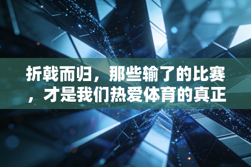 折戟而归,那些输了的比赛,才是我们热爱体育的真正理由 折戟而归,那些输了的比赛,才是我们热爱体育的真正理由