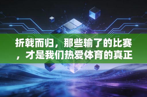 折戟而归，那些输了的比赛，才是我们热爱体育的真正理由