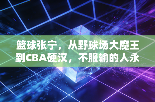 篮球张宁，从野球场大魔王到CBA硬汉，不服输的人永远有路走