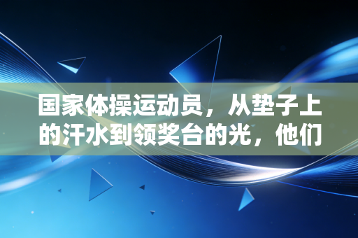 国家体操运动员,从垫子上的汗水到领奖台的光,他们的人生不止有金牌 国家体操运动员,从垫子上的汗水到领奖台的光,他们的人生不止有金牌