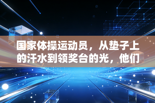 国家体操运动员,从垫子上的汗水到领奖台的光,他们的人生不止有金牌 国家体操运动员,从垫子上的汗水到领奖台的光,他们的人生不止有金牌