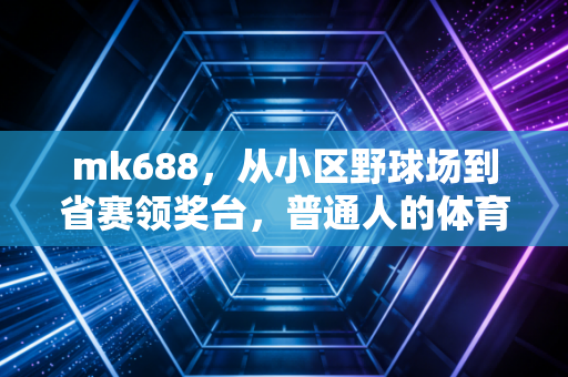 mk688,从小区野球场到省赛领奖台,普通人的体育热爱到底有多值钱? mk688,从小区野球场到省赛领奖台,普通人的体育热爱到底有多值钱?