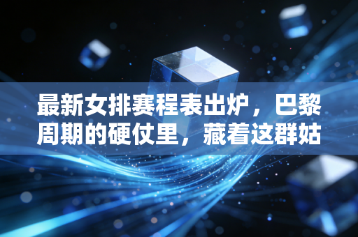 最新女排赛程表出炉,巴黎周期的硬仗里,藏着这群姑娘的热血日常 最新女排赛程表出炉,巴黎周期的硬仗里,藏着这群姑娘的热血日常