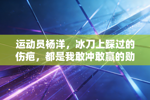 运动员杨洋，冰刀上踩过的伤疤，都是我敢冲敢赢的勋章