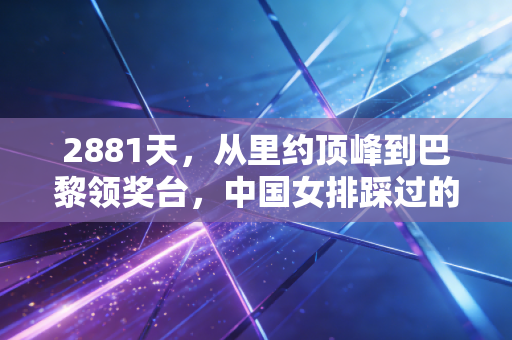 2881天，从里约顶峰到巴黎领奖台，中国女排踩过的泥坑都成了追光的台阶
