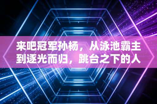 来吧冠军孙杨，从泳池霸主到逐光而归，跳台之下的人生同样滚烫