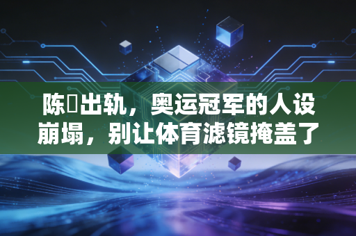 陈玘出轨,奥运冠军的人设崩塌,别让体育滤镜掩盖了私德的窟窿 陈玘出轨,奥运冠军的人设崩塌,别让体育滤镜掩盖了私德的窟窿
