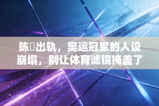 陈玘出轨,奥运冠军的人设崩塌,别让体育滤镜掩盖了私德的窟窿 陈玘出轨,奥运冠军的人设崩塌,别让体育滤镜掩盖了私德的窟窿