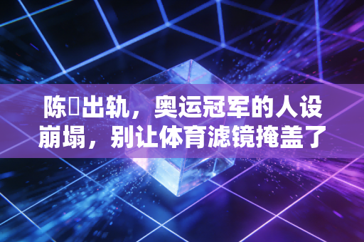 陈玘出轨，奥运冠军的人设崩塌，别让体育滤镜掩盖了私德的窟窿