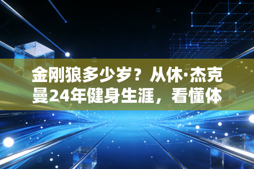 金刚狼多少岁?从休·杰克曼24年健身生涯,看懂体坛不老战神的生存密码 金刚狼多少岁?从休·杰克曼24年健身生涯,看懂体坛不老战神的生存密码