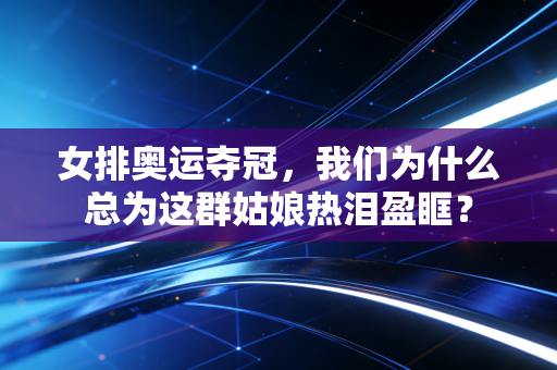 女排奥运夺冠,我们为什么总为这群姑娘热泪盈眶? 女排奥运夺冠,我们为什么总为这群姑娘热泪盈眶?