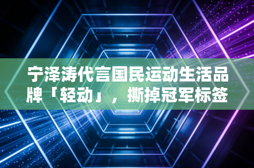 宁泽涛代言国民运动生活品牌「轻动」,撕掉冠军标签后,他把运动的真相讲给普通人听 宁泽涛代言国民运动生活品牌「轻动」,撕掉冠军标签后,他把运动的真相讲给普通人听