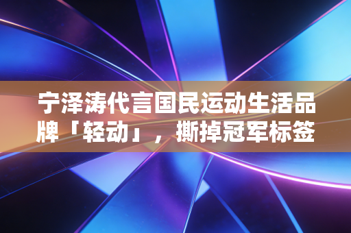 宁泽涛代言国民运动生活品牌「轻动」,撕掉冠军标签后,他把运动的真相讲给普通人听 宁泽涛代言国民运动生活品牌「轻动」,撕掉冠军标签后,他把运动的真相讲给普通人听