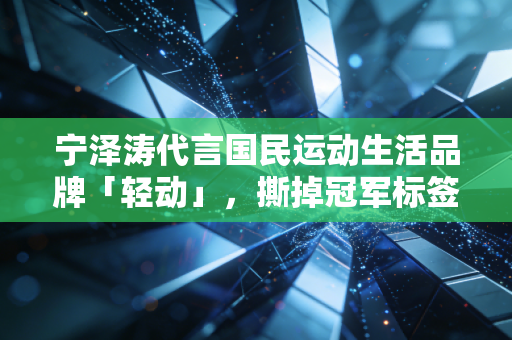 宁泽涛代言国民运动生活品牌「轻动」，撕掉冠军标签后，他把运动的真相讲给普通人听