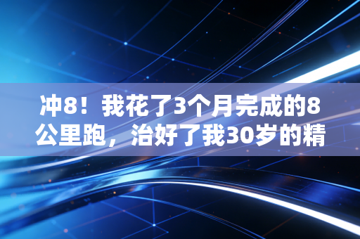 冲8!我花了3个月完成的8公里跑,治好了我30岁的精神内耗 冲8!我花了3个月完成的8公里跑,治好了我30岁的精神内耗