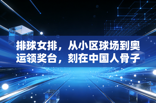 排球女排，从小区球场到奥运领奖台，刻在中国人骨子里的韧劲永远滚烫