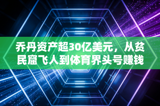 乔丹资产超30亿美元,从贫民窟飞人到体育界头号赚钱锦鲤,他的成功真不是只靠打球 乔丹资产超30亿美元,从贫民窟飞人到体育界头号赚钱锦鲤,他的成功真不是只靠打球