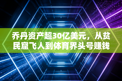 乔丹资产超30亿美元，从贫民窟飞人到体育界头号赚钱锦鲤，他的成功真不是只靠打球