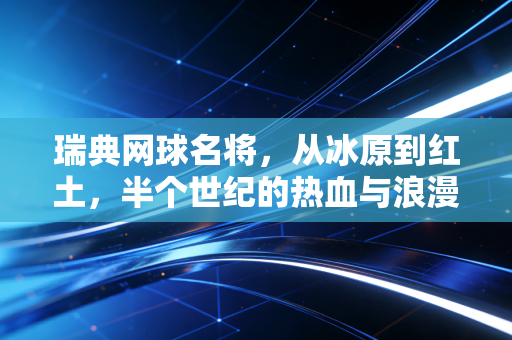 瑞典网球名将，从冰原到红土，半个世纪的热血与浪漫
