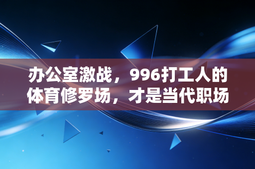 办公室激战，996打工人的体育修罗场，才是当代职场最治愈的社交密码
