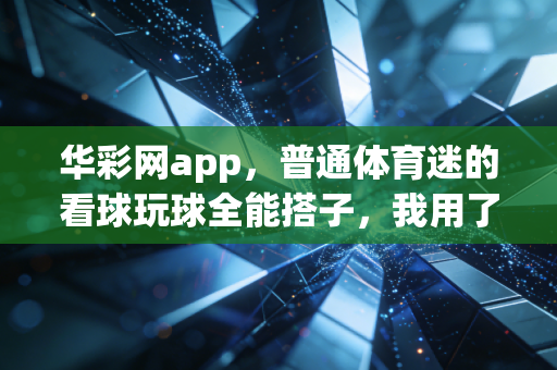 华彩网app,普通体育迷的看球玩球全能搭子,我用了3年终于敢掏心窝推荐 华彩网app,普通体育迷的看球玩球全能搭子,我用了3年终于敢掏心窝推荐
