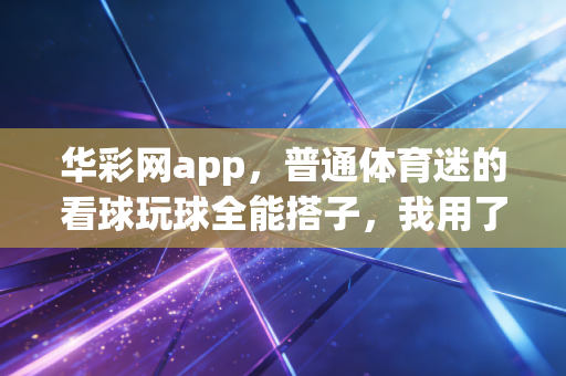 华彩网app，普通体育迷的看球玩球全能搭子，我用了3年终于敢掏心窝推荐