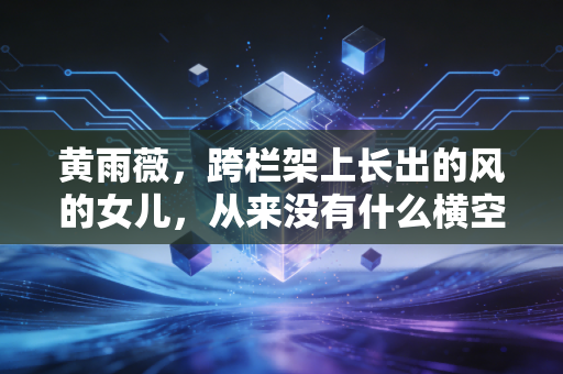 黄雨薇,跨栏架上长出的风的女儿,从来没有什么横空出世的奇迹 黄雨薇,跨栏架上长出的风的女儿,从来没有什么横空出世的奇迹
