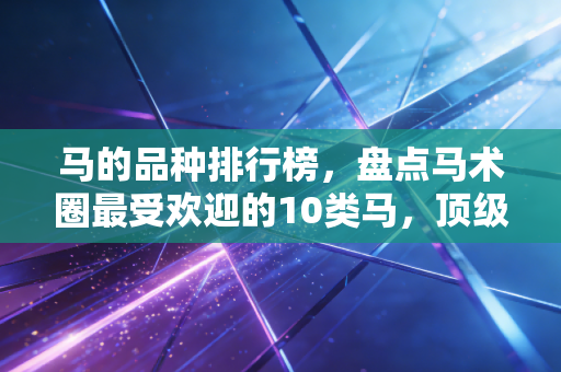 马的品种排行榜,盘点马术圈最受欢迎的10类马,顶级赛驹比一线城市一套房还贵 马的品种排行榜,盘点马术圈最受欢迎的10类马,顶级赛驹比一线城市一套房还贵